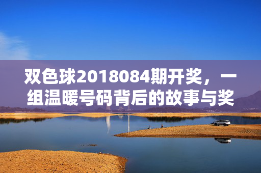 双色球2018084期开奖，一组温暖号码背后的故事与奖池温度，双色球2018084期，温暖号码的故事与奖池温度