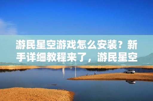 游民星空游戏怎么安装？新手详细教程来了，游民星空游戏安装新手详细教程