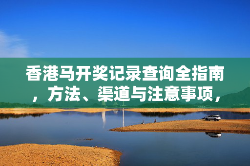 香港马开奖记录查询全指南，方法、渠道与注意事项，香港马开奖记录查询全指南