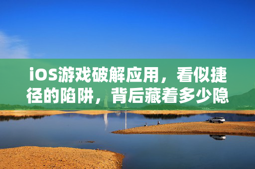 iOS游戏破解应用，看似捷径的陷阱，背后藏着多少隐患？iOS游戏破解，捷径背后的隐患陷阱