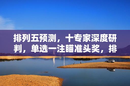 排列五预测，十专家深度研判，单选一注瞄准头奖，排列五预测，十专家深度研判，单选一注瞄准头奖