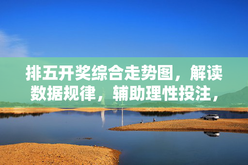 排五开奖综合走势图，解读数据规律，辅助理性投注，排五开奖综合走势图，解读数据规律，辅助理性投注