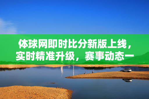 体球网即时比分新版上线，实时精准升级，赛事动态一手掌握，体球网即时比分新版上线，实时精准升级，赛事动态一手掌握