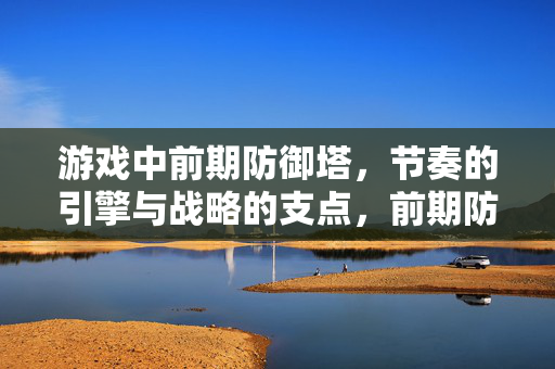 游戏中前期防御塔，节奏的引擎与战略的支点，前期防御塔，节奏引擎与战略支点