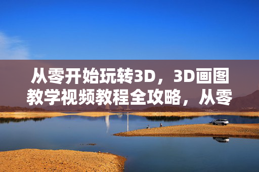 从零开始玩转3D，3D画图教学视频教程全攻略，从零开始玩转3D画图，视频教程全攻略