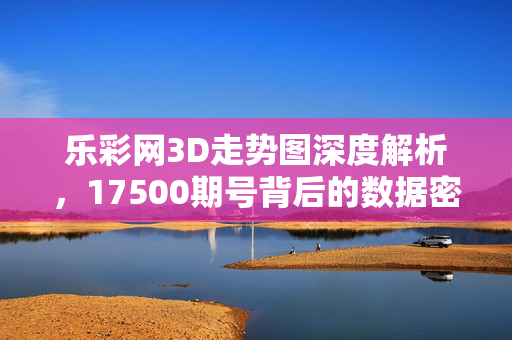 乐彩网3D走势图深度解析，17500期号背后的数据密码与选号策略，乐彩网3D走势图深度解析，17500期号数据密码与选号策略