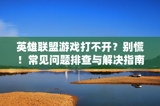 英雄联盟游戏打不开？别慌！常见问题排查与解决指南