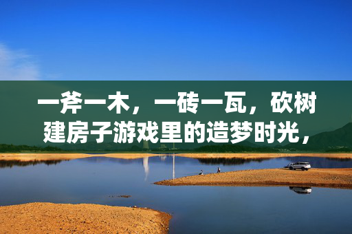 一斧一木，一砖一瓦，砍树建房子游戏里的造梦时光，一斧一瓦造梦，砍树建房子的时光