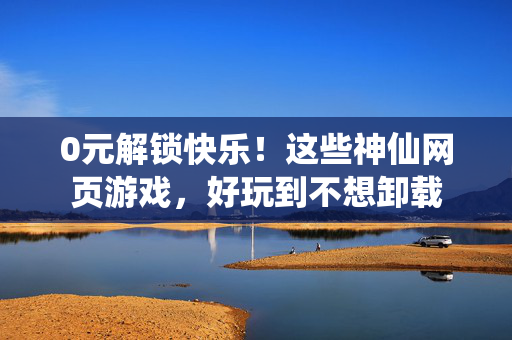 0元解锁快乐！这些神仙网页游戏，好玩到不想卸载