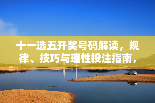 十一选五开奖号码解读，规律、技巧与理性投注指南，十一选五开奖号码解读，规律、技巧与理性投注指南