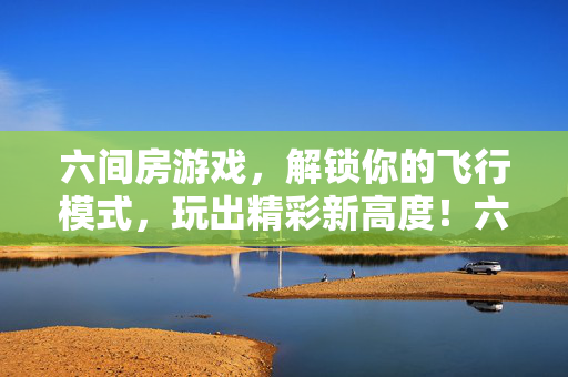 六间房游戏，解锁你的飞行模式，玩出精彩新高度！六间房游戏，解锁飞行模式，玩出精彩新高度
