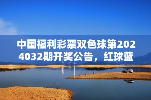 中国福利彩票双色球第2024032期开奖公告，红球蓝球号码揭晓，一等奖注数及奖金详情，双色球第2024032期开奖公告，红球蓝球号码及一等奖注数奖金揭晓