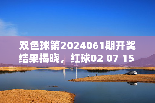 双色球第2024061期开奖结果揭晓，红球02 07 15 18 23 31 蓝球09，一等奖5注共5000万，双色球第2024061期开奖，红球02 07 15 18 23 31 蓝球09，一等奖5注共5000万