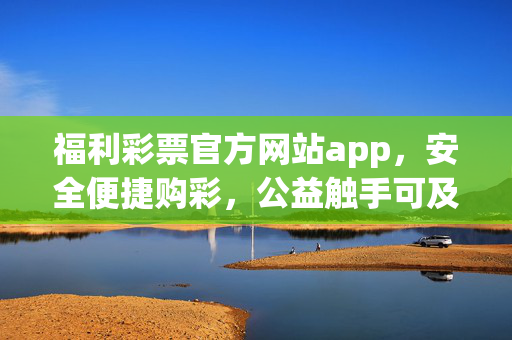福利彩票官方网站app，安全便捷购彩，公益触手可及，福利彩票官方app，安全便捷购彩，公益触手可及
