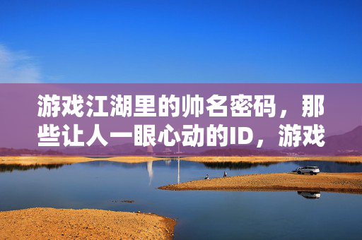 游戏江湖里的帅名密码，那些让人一眼心动的ID，游戏江湖帅名密码，一眼心动的ID