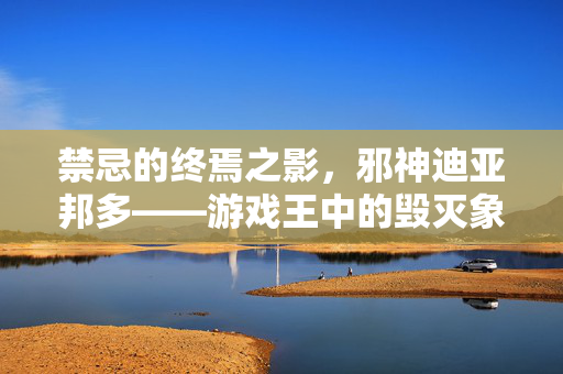 禁忌的终焉之影，邪神迪亚邦多——游戏王中的毁灭象征