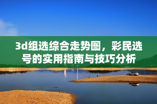 3d组选综合走势图，彩民选号的实用指南与技巧分析