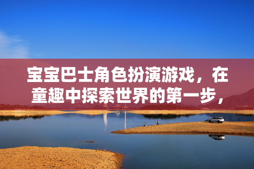 宝宝巴士角色扮演游戏，在童趣中探索世界的第一步，宝宝巴士角色扮演，童趣探索第一步