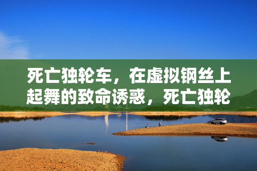 死亡独轮车，在虚拟钢丝上起舞的致命诱惑，死亡独轮，虚拟钢丝上的致命魅舞