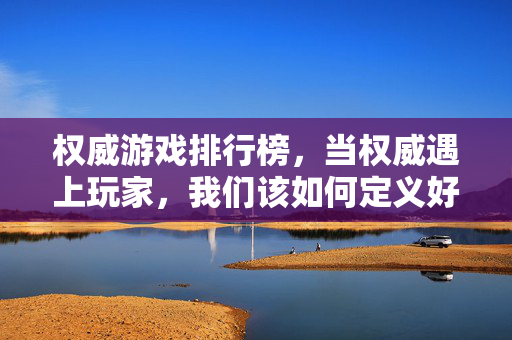 权威游戏排行榜，当权威遇上玩家，我们该如何定义好游戏？权威与玩家，好游戏的标准由谁定义？