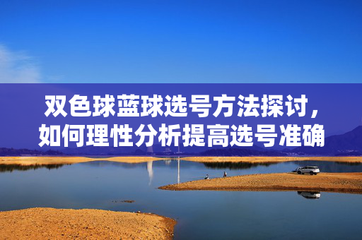 双色球蓝球选号方法探讨，如何理性分析提高选号准确率？双色球蓝球选号方法探讨，理性分析与准确率提升