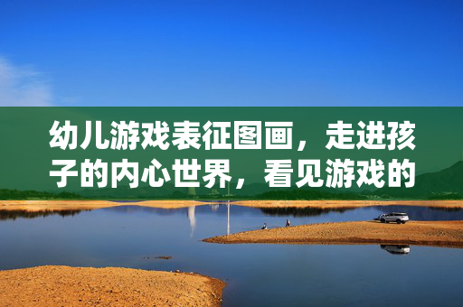 幼儿游戏表征图画，走进孩子的内心世界，看见游戏的成长力量，幼儿游戏表征图画，看见内心的成长力量