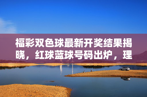 福彩双色球最新开奖结果揭晓，红球蓝球号码出炉，理性购彩温暖同行，福彩双色球最新开奖结果揭晓 红球蓝球号码出炉 理性购彩温暖同行