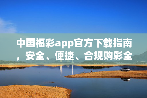 中国福彩app官方下载指南，安全、便捷、合规购彩全攻略，中国福彩app官方下载指南，安全便捷合规购彩全攻略