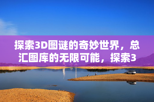 探索3D图谜的奇妙世界，总汇图库的无限可能，探索3D图谜奇妙世界，总汇图库无限可能