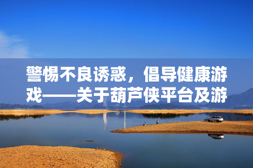 警惕不良诱惑，倡导健康游戏——关于葫芦侠平台及游戏下载的提醒，警惕葫芦侠平台不良诱惑，倡导健康游戏下载