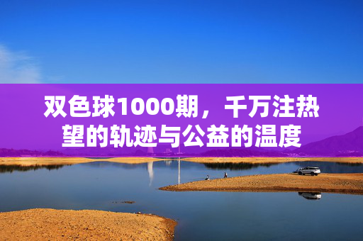 双色球1000期，千万注热望的轨迹与公益的温度