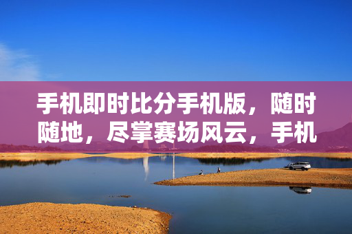 手机即时比分手机版,随时随地,尽掌赛场风云,手机即时比分,随时随地尽掌赛场风云