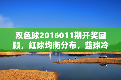 双色球2016011期开奖回顾,红球均衡分布,蓝球冷号惊喜回补