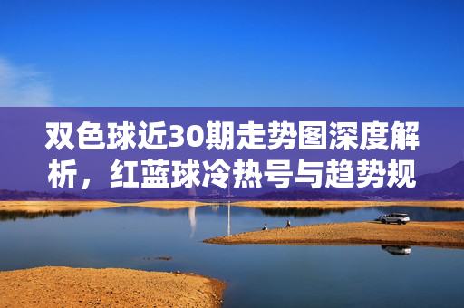 双色球近30期走势图深度解析,红蓝球冷热号与趋势规律