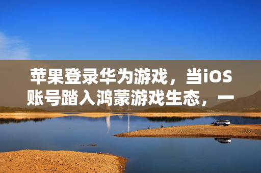 苹果登录华为游戏，当iOS账号踏入鸿蒙游戏生态，一场关于开放与未来的试水，苹果iOS账号踏入鸿蒙游戏，开放与未来的试水