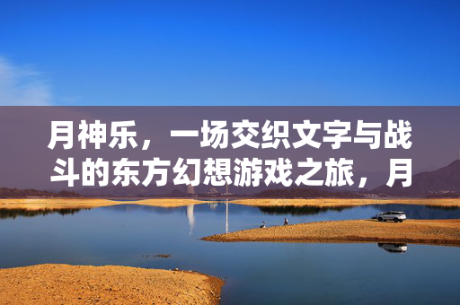 月神乐,一场交织文字与战斗的东方幻想游戏之旅,月神乐,文字与战斗交织的东方幻想之旅