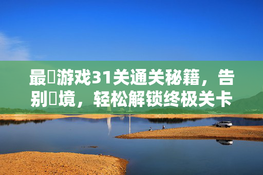 最囧游戏31关通关秘籍,告别囧境,轻松解锁终极关卡!