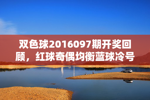 双色球2016097期开奖回顾,红球奇偶均衡蓝球冷号回补,奖池蓄力10.78亿,双色球2016097期开奖回顾,红球奇偶均衡 蓝球冷号回补 奖池蓄力10.78亿