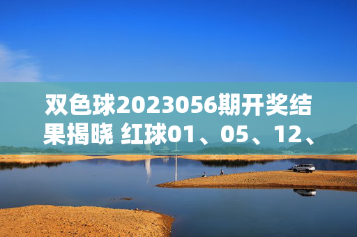 双色球2023056期开奖结果揭晓 红球01、05、12、18、23、31 蓝球07,双色球2023056期开奖结果,红球01、05、12、18、23、31 蓝球07