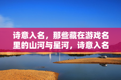 诗意入名,那些藏在游戏名里的山河与星河,诗意入名,藏在游戏名里的山河与星河