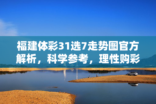 福建体彩31选7走势图官方解析，科学参考，理性购彩