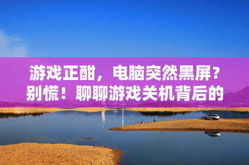 游戏正酣，电脑突然黑屏？别慌！聊聊游戏关机背后的那些事儿，游戏正酣黑屏别慌！聊聊关机背后的那些事儿