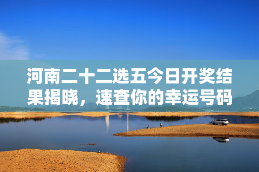 河南二十二选五今日开奖结果揭晓，速查你的幸运号码！河南二十二选五今日开奖结果揭晓！速查你的幸运号码