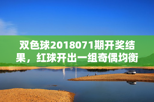 双色球2018071期开奖结果，红球开出一组奇偶均衡号，蓝球12奖池滚存8.72亿，双色球2018071期开奖，红球奇偶均衡 蓝球12奖池滚存8.72亿