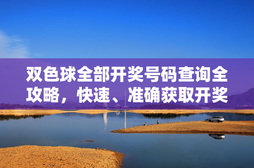 双色球全部开奖号码查询全攻略,快速、准确获取开奖结果的方法,双色球开奖号码查询全攻略,快速准确获取开奖结果