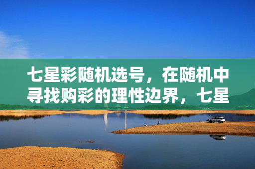 七星彩随机选号，在随机中寻找购彩的理性边界，七星彩随机选号，在随机中寻找理性购彩边界