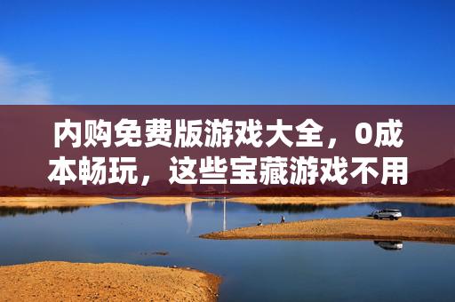 内购免费版游戏大全，0成本畅玩，这些宝藏游戏不用花钱也能爽！内购免费游戏大全，0成本畅玩，宝藏游戏不花钱也超爽