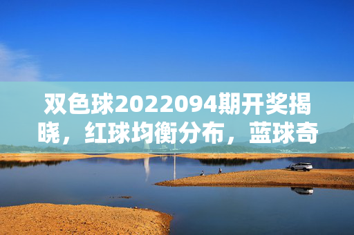 双色球2022094期开奖揭晓,红球均衡分布,蓝球奇数号码引领,奖池滚存3.72亿元