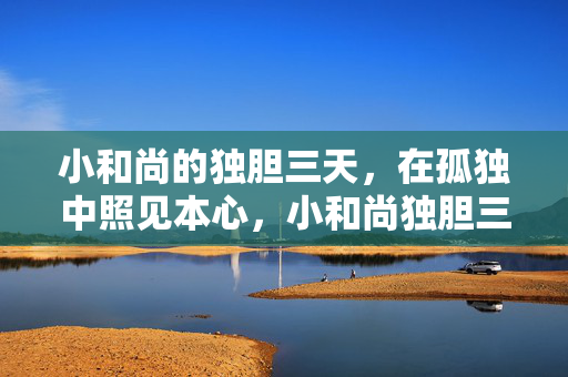小和尚的独胆三天，在孤独中照见本心，小和尚独胆三天，孤独照见本心