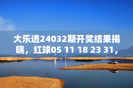 大乐透24032期开奖结果揭晓，红球05 11 18 23 31，蓝球07，奖池滚存18.5亿，大乐透24032期开奖结果揭晓，红球05 11 18 23 31 蓝球07 奖池滚存18.5亿